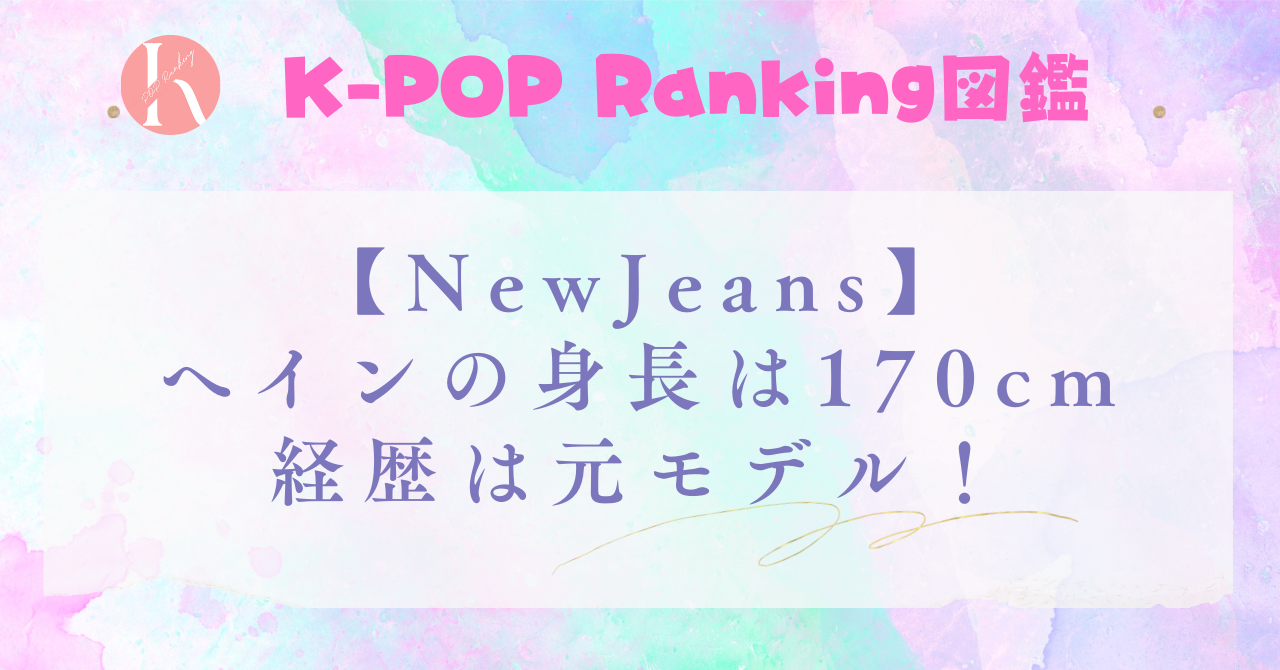 【NewJeans】へインの身長は170cmで元モデル！デビュー前の経歴も徹底解説！